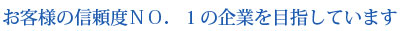 お客様の信頼度ＮＯ．1の企業を目指します
