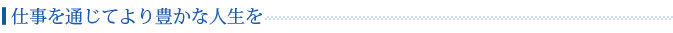 仕事を通じてより豊かな人生を